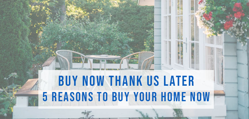 Buy Now Thank Us Later – 5 Reasons to Buy Your Home Now