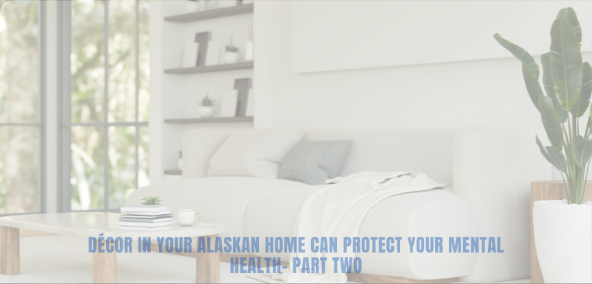 Décor in Your Alaskan Home Can Protect Your Mental Health- Part Two