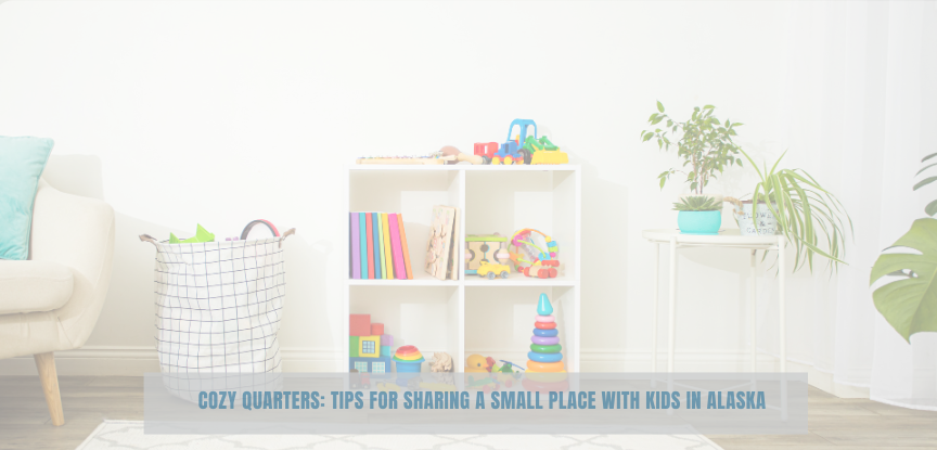 Cozy Quarters: Tips for Sharing a Small Place with Kids in Alaska